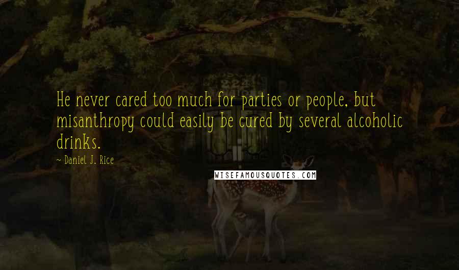 Daniel J. Rice Quotes: He never cared too much for parties or people, but misanthropy could easily be cured by several alcoholic drinks.