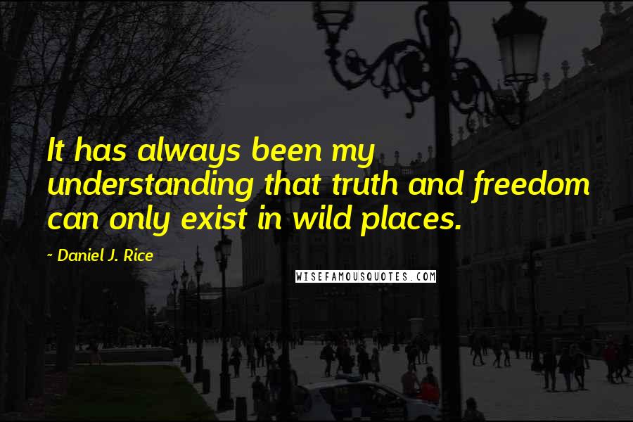 Daniel J. Rice Quotes: It has always been my understanding that truth and freedom can only exist in wild places.