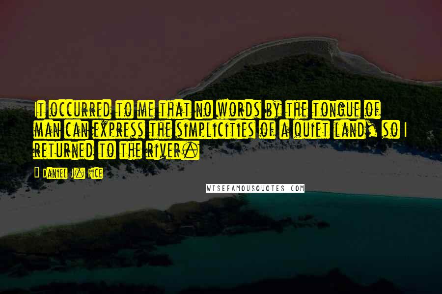 Daniel J. Rice Quotes: It occurred to me that no words by the tongue of man can express the simplicities of a quiet land, so I returned to the river.