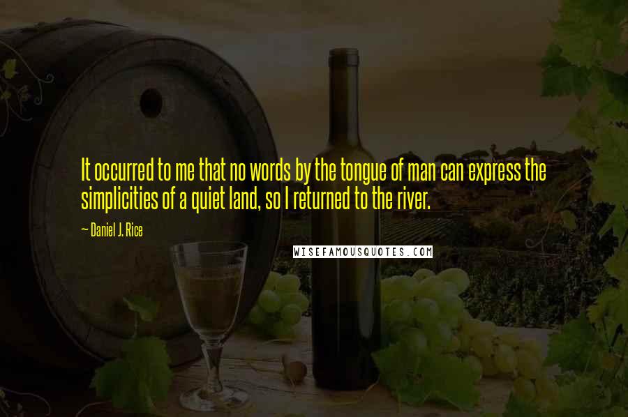 Daniel J. Rice Quotes: It occurred to me that no words by the tongue of man can express the simplicities of a quiet land, so I returned to the river.