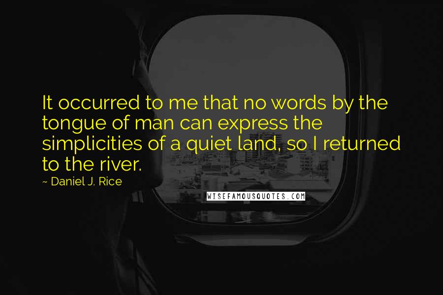 Daniel J. Rice Quotes: It occurred to me that no words by the tongue of man can express the simplicities of a quiet land, so I returned to the river.