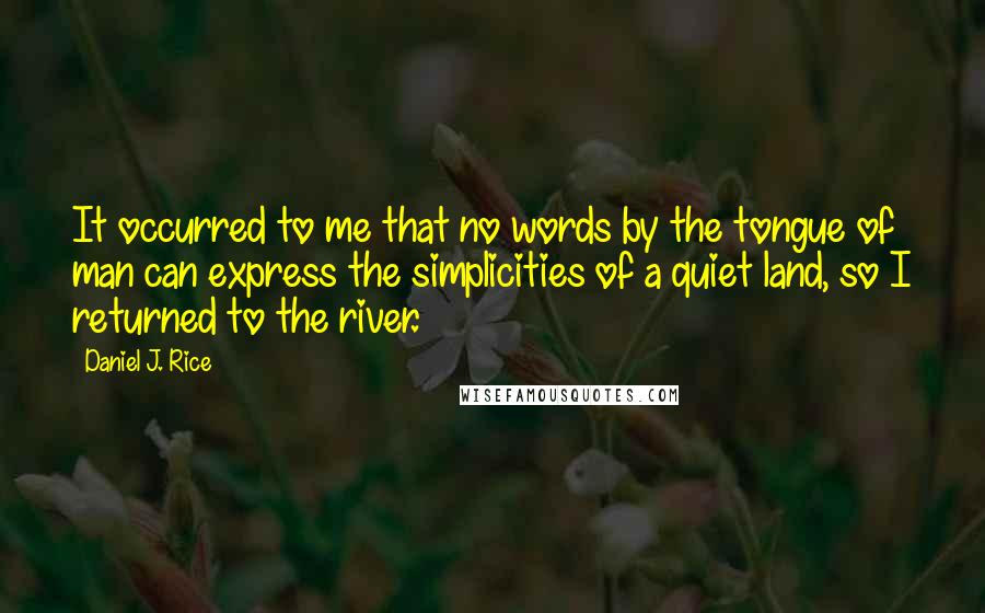 Daniel J. Rice Quotes: It occurred to me that no words by the tongue of man can express the simplicities of a quiet land, so I returned to the river.