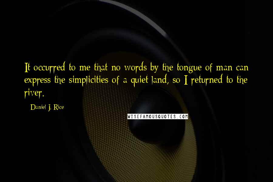 Daniel J. Rice Quotes: It occurred to me that no words by the tongue of man can express the simplicities of a quiet land, so I returned to the river.