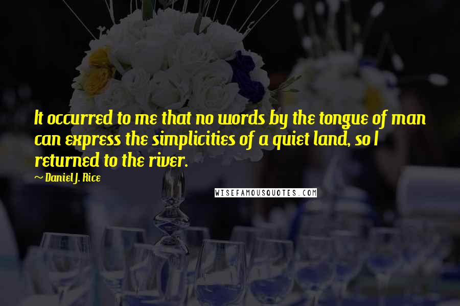 Daniel J. Rice Quotes: It occurred to me that no words by the tongue of man can express the simplicities of a quiet land, so I returned to the river.