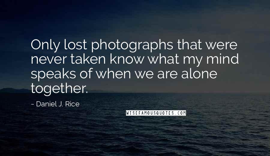 Daniel J. Rice Quotes: Only lost photographs that were never taken know what my mind speaks of when we are alone together.
