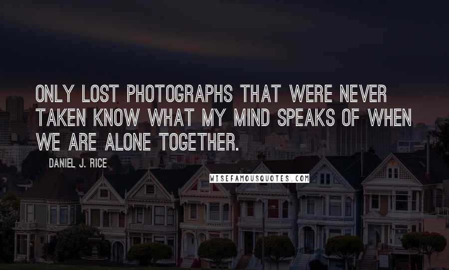 Daniel J. Rice Quotes: Only lost photographs that were never taken know what my mind speaks of when we are alone together.