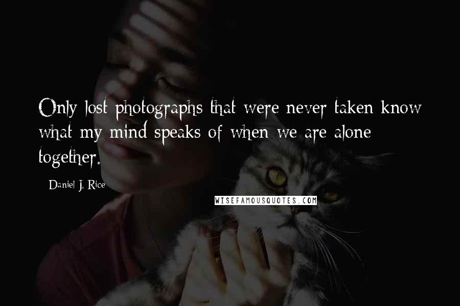 Daniel J. Rice Quotes: Only lost photographs that were never taken know what my mind speaks of when we are alone together.