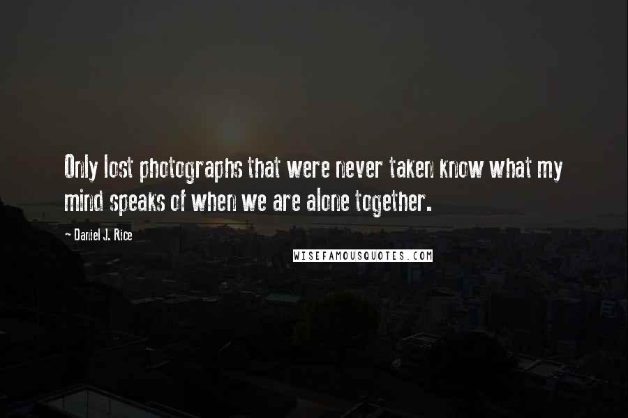 Daniel J. Rice Quotes: Only lost photographs that were never taken know what my mind speaks of when we are alone together.