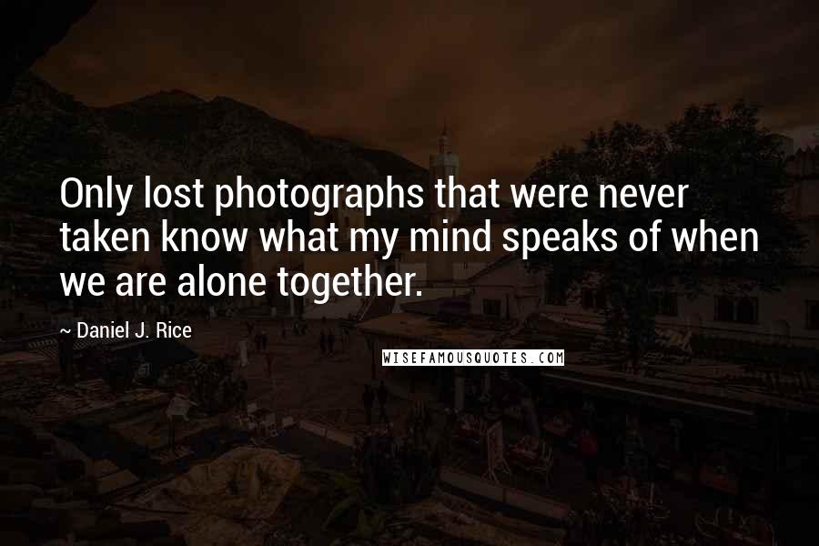 Daniel J. Rice Quotes: Only lost photographs that were never taken know what my mind speaks of when we are alone together.