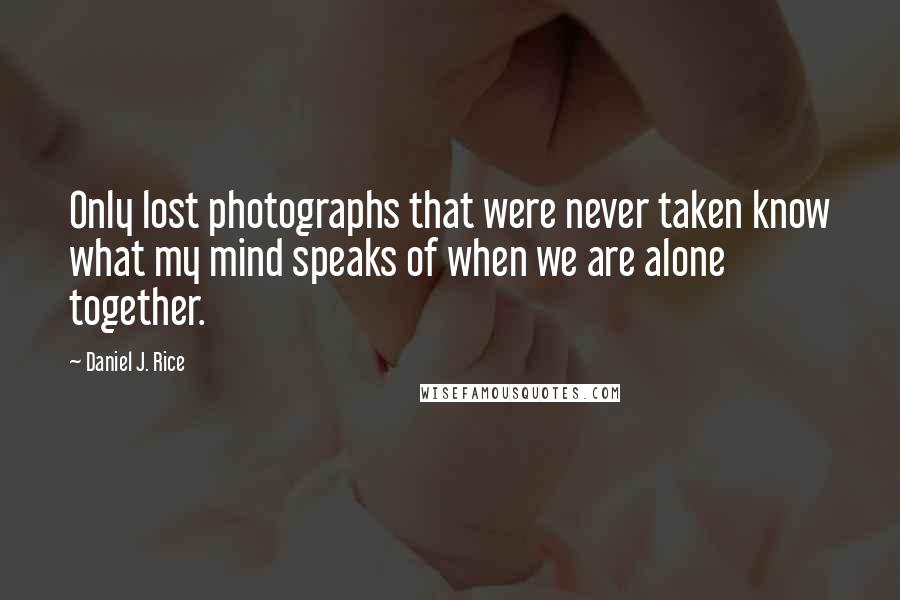 Daniel J. Rice Quotes: Only lost photographs that were never taken know what my mind speaks of when we are alone together.