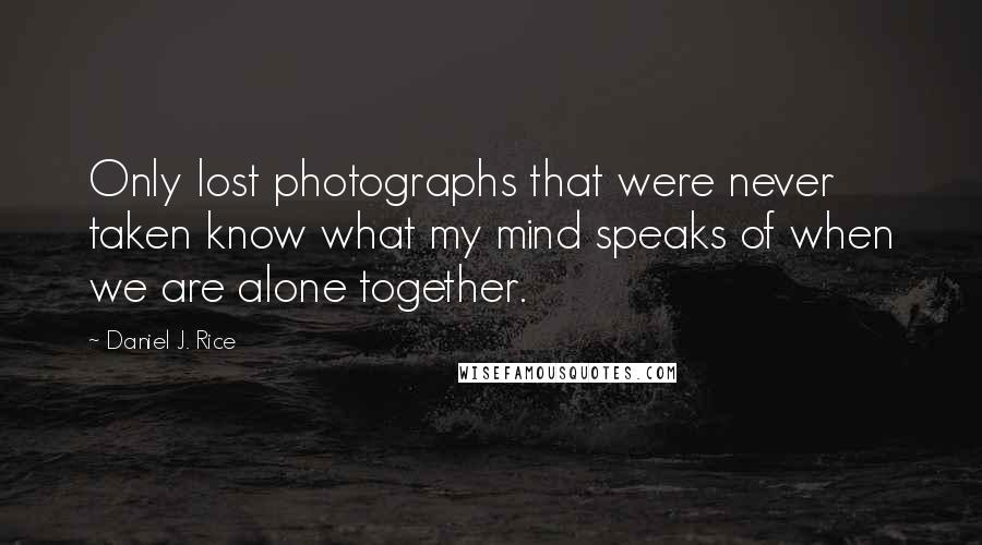 Daniel J. Rice Quotes: Only lost photographs that were never taken know what my mind speaks of when we are alone together.