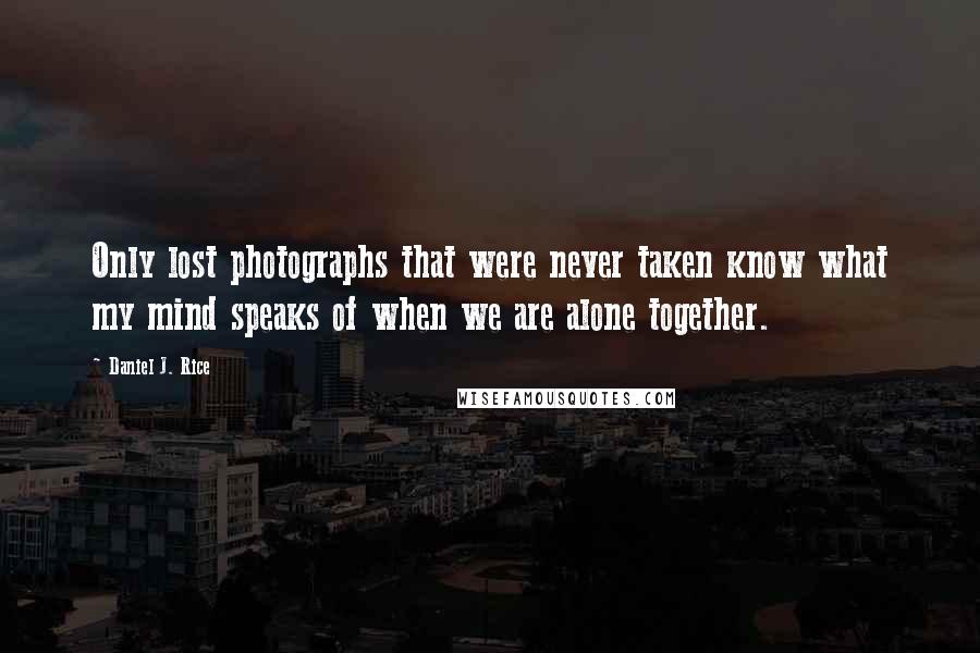 Daniel J. Rice Quotes: Only lost photographs that were never taken know what my mind speaks of when we are alone together.