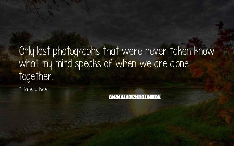 Daniel J. Rice Quotes: Only lost photographs that were never taken know what my mind speaks of when we are alone together.