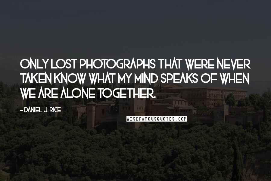 Daniel J. Rice Quotes: Only lost photographs that were never taken know what my mind speaks of when we are alone together.