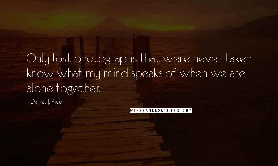 Daniel J. Rice Quotes: Only lost photographs that were never taken know what my mind speaks of when we are alone together.