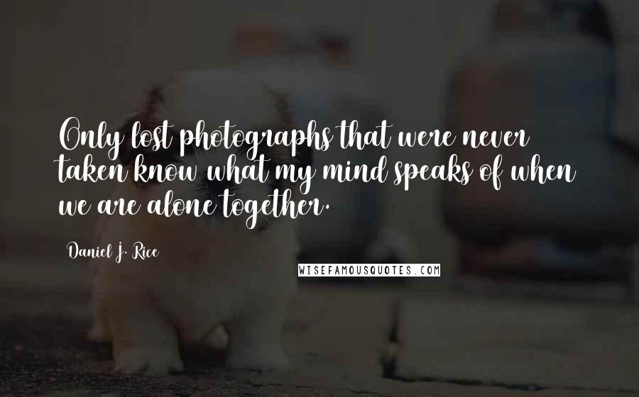 Daniel J. Rice Quotes: Only lost photographs that were never taken know what my mind speaks of when we are alone together.