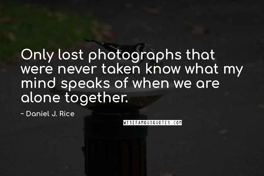 Daniel J. Rice Quotes: Only lost photographs that were never taken know what my mind speaks of when we are alone together.