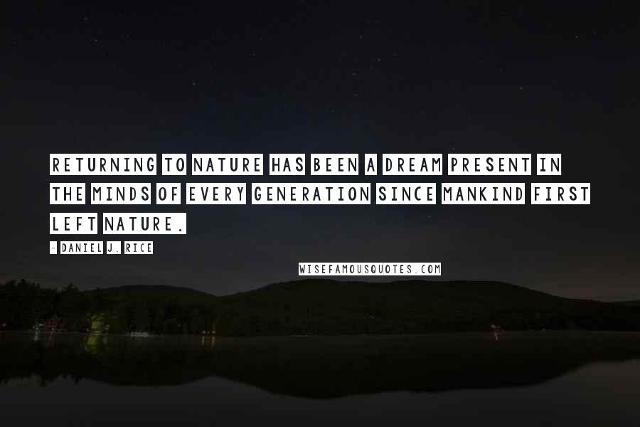 Daniel J. Rice Quotes: Returning to nature has been a dream present in the minds of every generation since mankind first left nature.