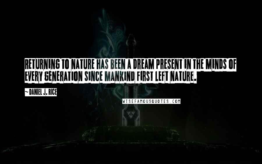 Daniel J. Rice Quotes: Returning to nature has been a dream present in the minds of every generation since mankind first left nature.