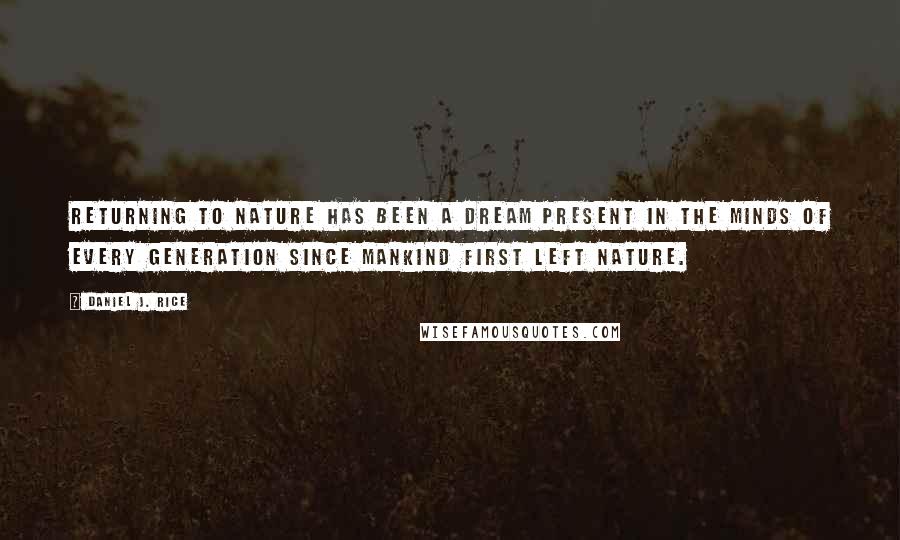 Daniel J. Rice Quotes: Returning to nature has been a dream present in the minds of every generation since mankind first left nature.