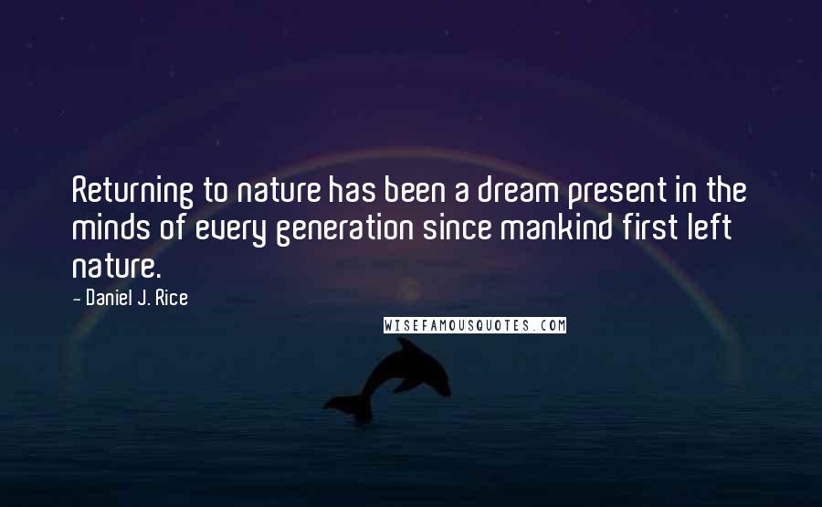 Daniel J. Rice Quotes: Returning to nature has been a dream present in the minds of every generation since mankind first left nature.