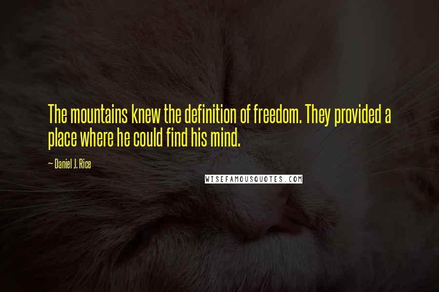 Daniel J. Rice Quotes: The mountains knew the definition of freedom. They provided a place where he could find his mind.