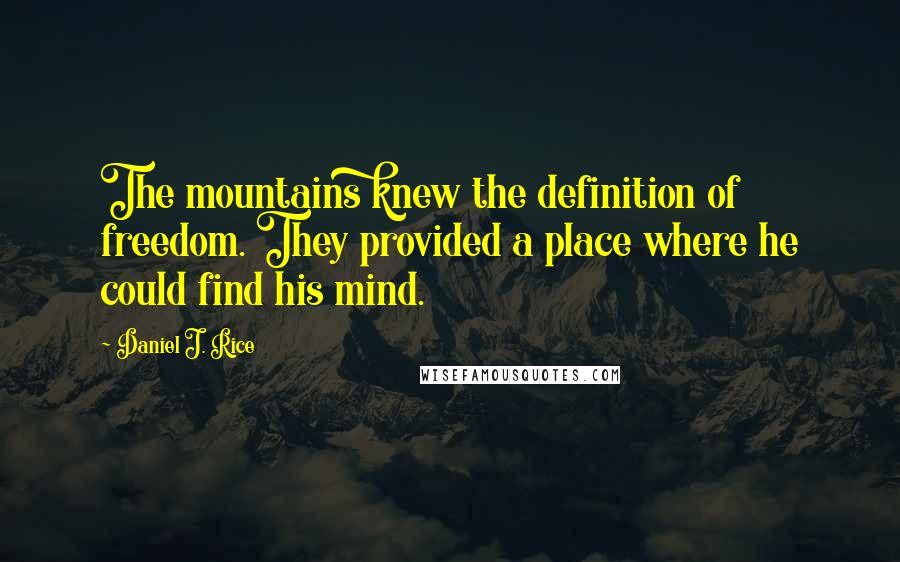 Daniel J. Rice Quotes: The mountains knew the definition of freedom. They provided a place where he could find his mind.