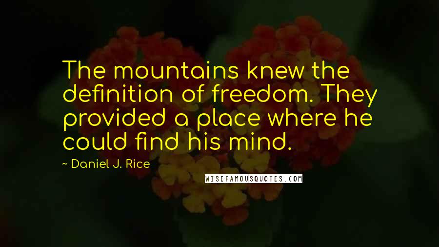 Daniel J. Rice Quotes: The mountains knew the definition of freedom. They provided a place where he could find his mind.