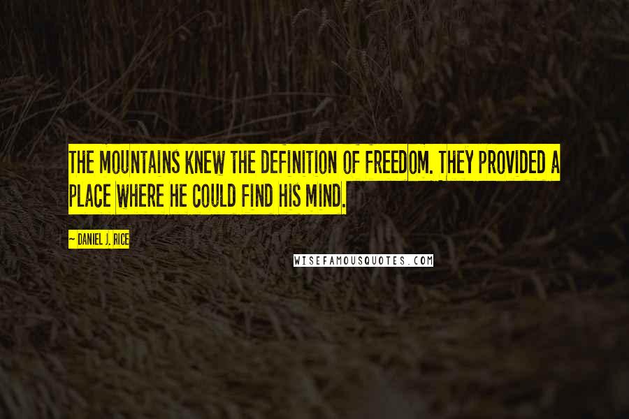 Daniel J. Rice Quotes: The mountains knew the definition of freedom. They provided a place where he could find his mind.