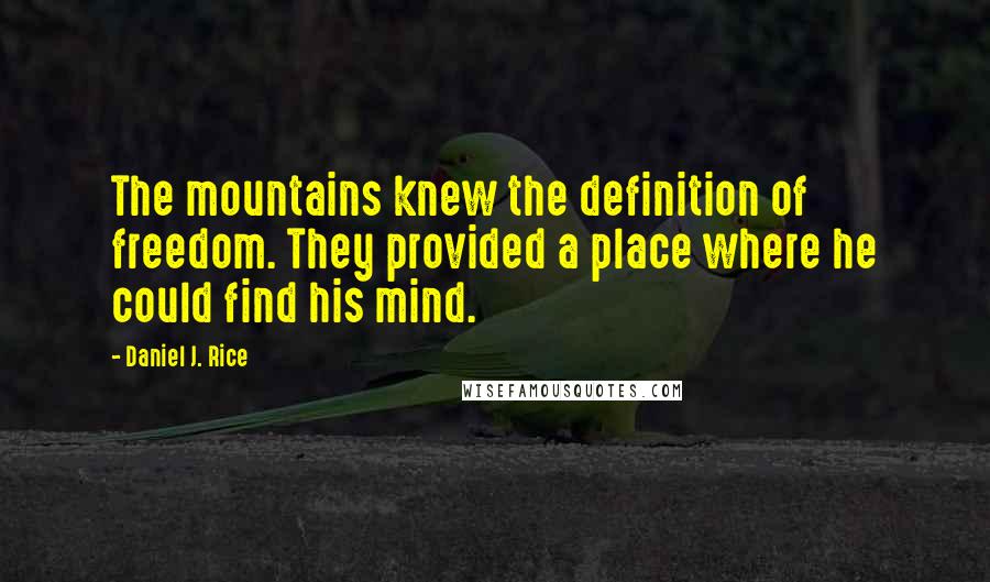 Daniel J. Rice Quotes: The mountains knew the definition of freedom. They provided a place where he could find his mind.