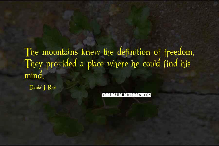 Daniel J. Rice Quotes: The mountains knew the definition of freedom. They provided a place where he could find his mind.