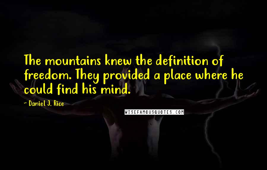 Daniel J. Rice Quotes: The mountains knew the definition of freedom. They provided a place where he could find his mind.