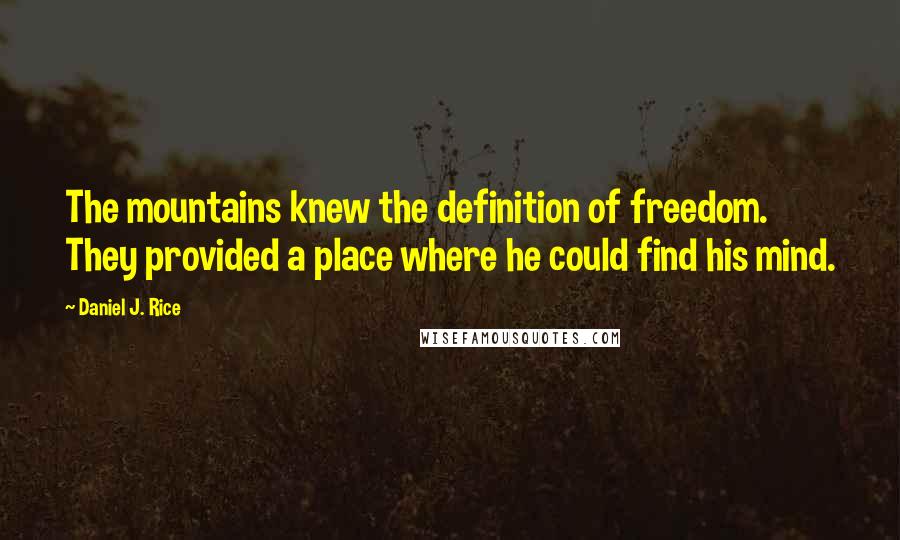 Daniel J. Rice Quotes: The mountains knew the definition of freedom. They provided a place where he could find his mind.