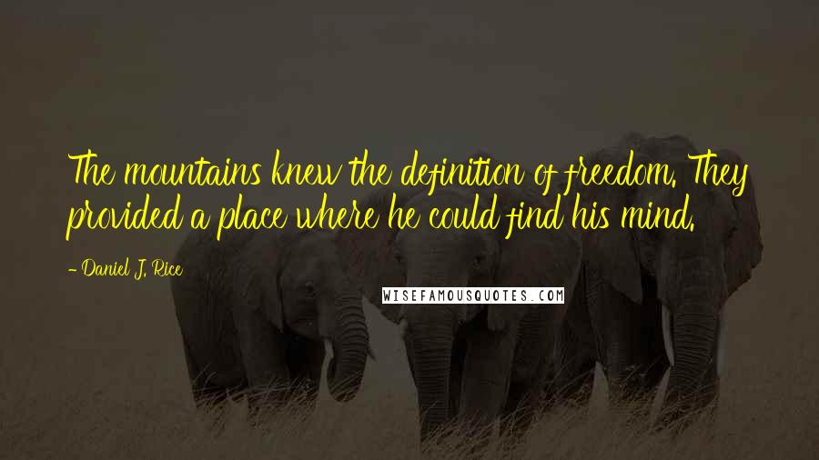 Daniel J. Rice Quotes: The mountains knew the definition of freedom. They provided a place where he could find his mind.