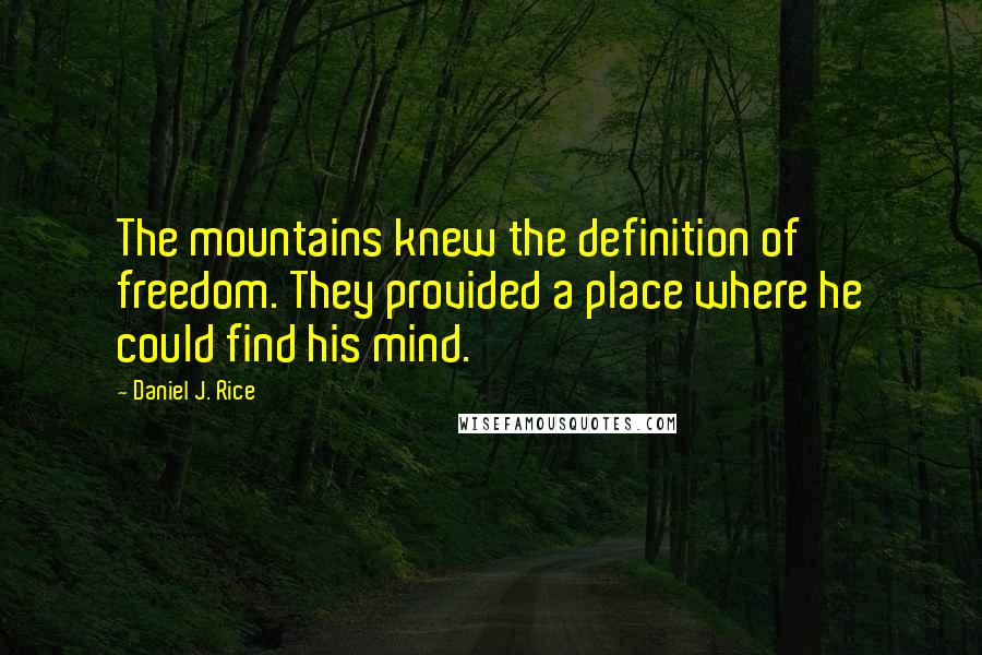 Daniel J. Rice Quotes: The mountains knew the definition of freedom. They provided a place where he could find his mind.