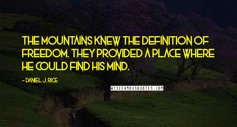 Daniel J. Rice Quotes: The mountains knew the definition of freedom. They provided a place where he could find his mind.