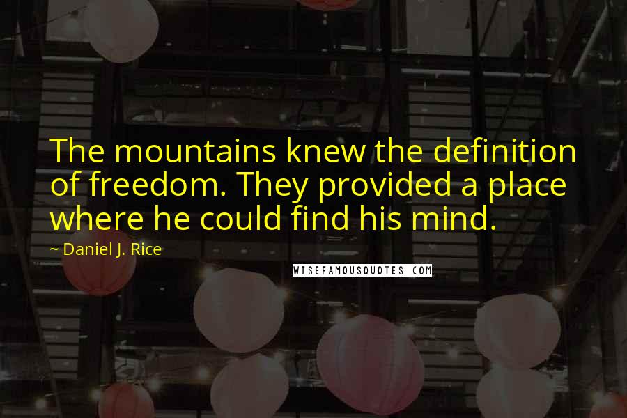 Daniel J. Rice Quotes: The mountains knew the definition of freedom. They provided a place where he could find his mind.