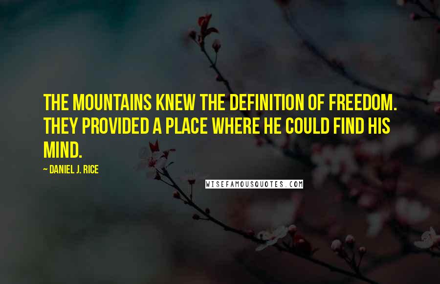 Daniel J. Rice Quotes: The mountains knew the definition of freedom. They provided a place where he could find his mind.