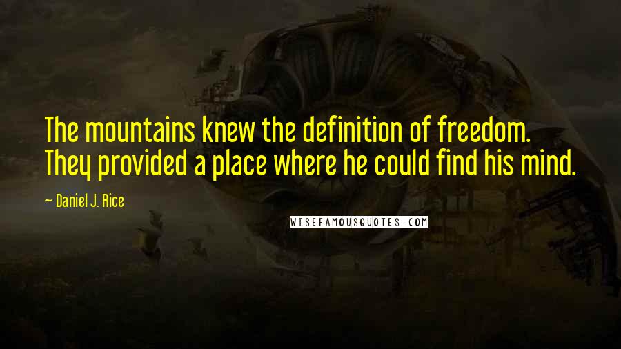 Daniel J. Rice Quotes: The mountains knew the definition of freedom. They provided a place where he could find his mind.