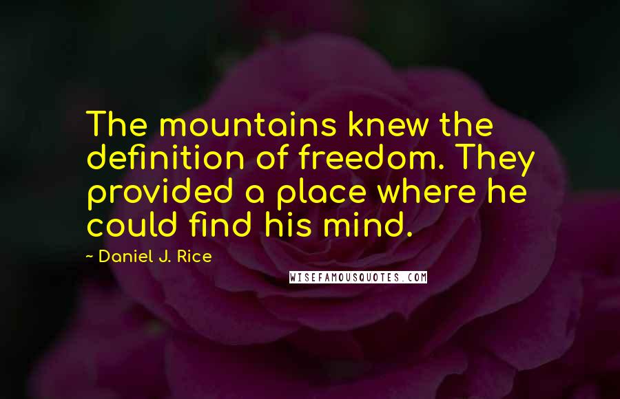 Daniel J. Rice Quotes: The mountains knew the definition of freedom. They provided a place where he could find his mind.