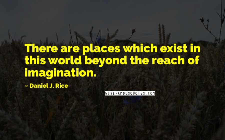 Daniel J. Rice Quotes: There are places which exist in this world beyond the reach of imagination.