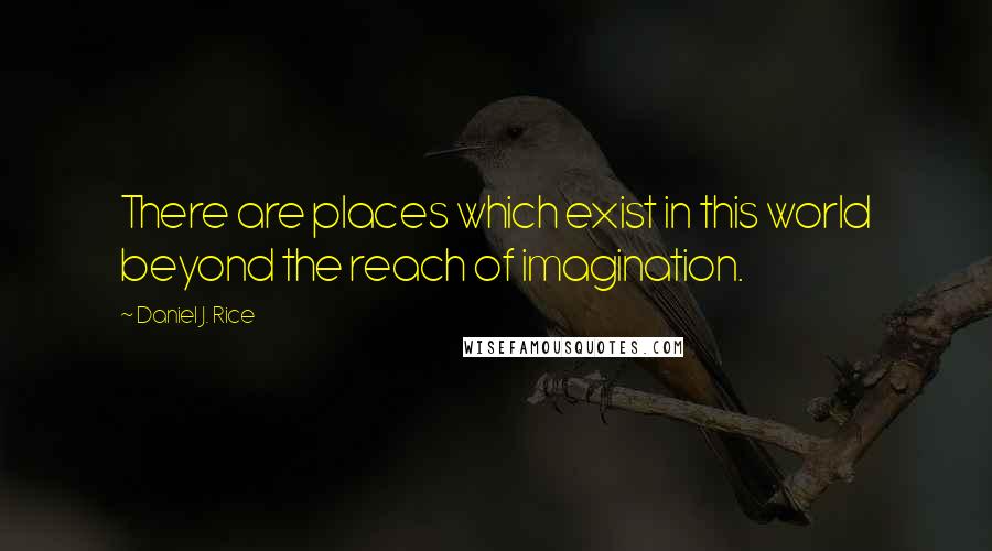 Daniel J. Rice Quotes: There are places which exist in this world beyond the reach of imagination.