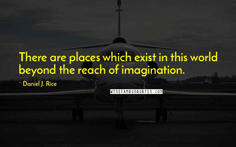 Daniel J. Rice Quotes: There are places which exist in this world beyond the reach of imagination.