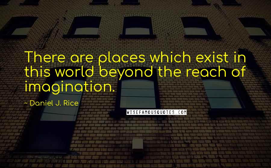 Daniel J. Rice Quotes: There are places which exist in this world beyond the reach of imagination.