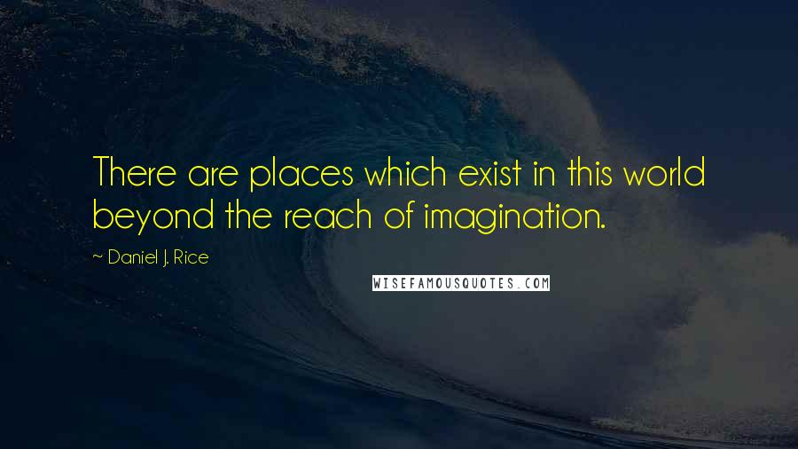 Daniel J. Rice Quotes: There are places which exist in this world beyond the reach of imagination.