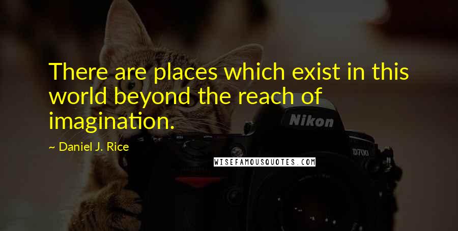 Daniel J. Rice Quotes: There are places which exist in this world beyond the reach of imagination.