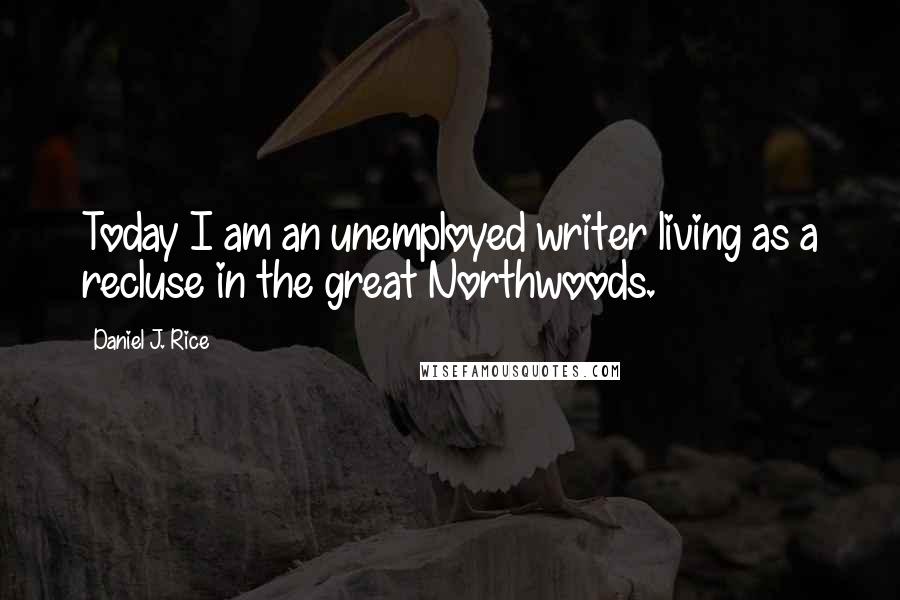 Daniel J. Rice Quotes: Today I am an unemployed writer living as a recluse in the great Northwoods.