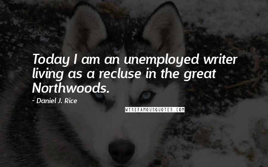 Daniel J. Rice Quotes: Today I am an unemployed writer living as a recluse in the great Northwoods.