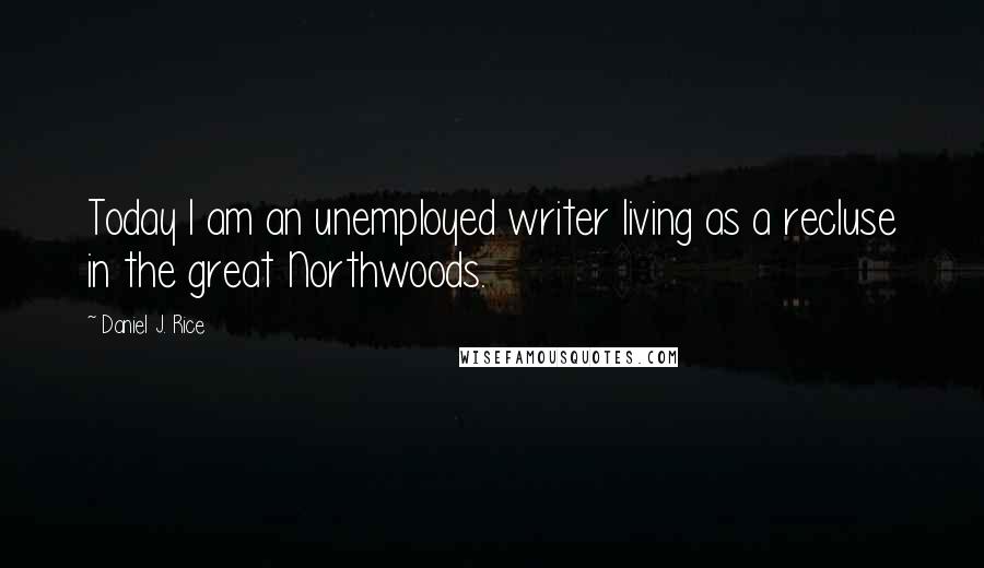 Daniel J. Rice Quotes: Today I am an unemployed writer living as a recluse in the great Northwoods.