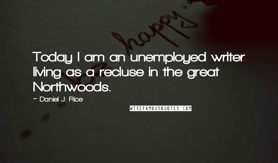 Daniel J. Rice Quotes: Today I am an unemployed writer living as a recluse in the great Northwoods.